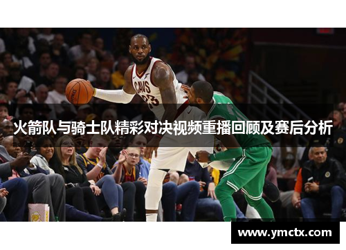 火箭队与骑士队精彩对决视频重播回顾及赛后分析