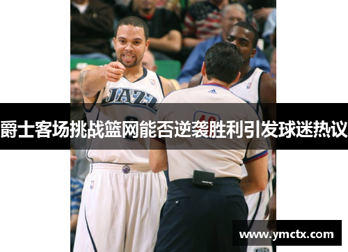 爵士客场挑战篮网能否逆袭胜利引发球迷热议