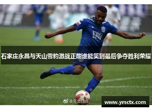 石家庄永昌与天山雪豹激战正酣谁能笑到最后争夺胜利荣耀