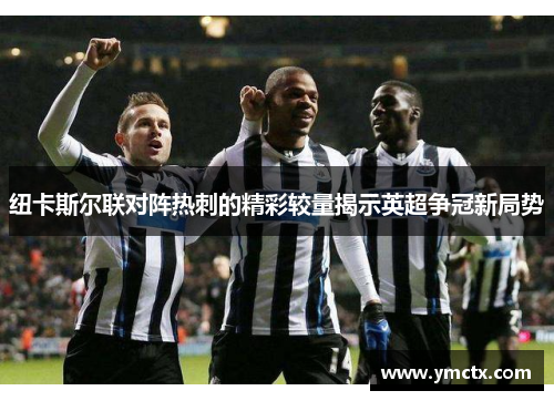 纽卡斯尔联对阵热刺的精彩较量揭示英超争冠新局势